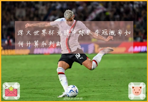 烽火世界杯竞猜中球队夺冠概率如何计算和判断